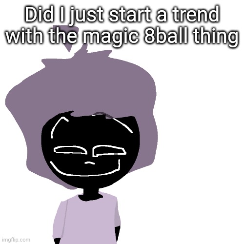 Grinning goober | Did I just start a trend with the magic 8ball thing | image tagged in grinning goober | made w/ Imgflip meme maker