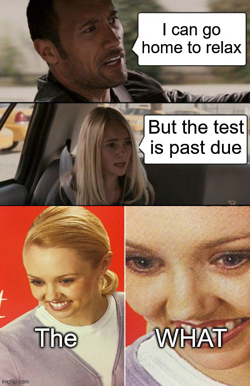 Crossover meme | I can go home to relax; But the test is past due; The; WHAT | image tagged in memes,the rock driving,the what,crossover | made w/ Imgflip meme maker
