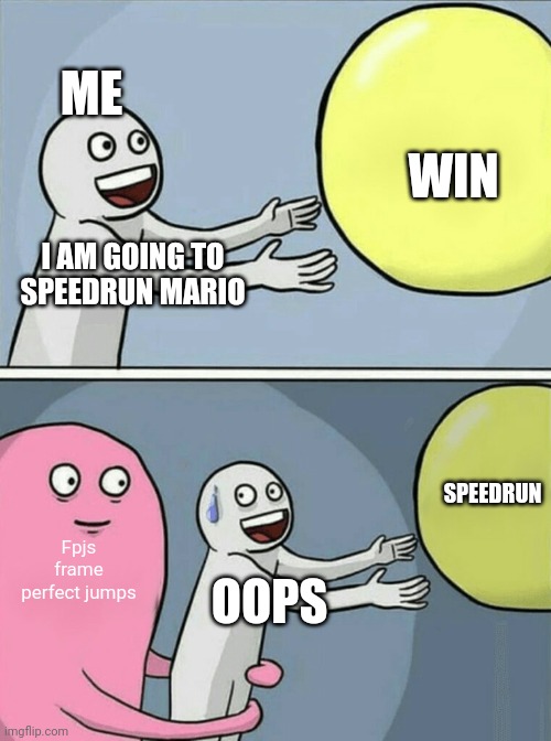 Frame perfect jumps | ME; WIN; I AM GOING TO SPEEDRUN MARIO; SPEEDRUN; Fpjs frame perfect jumps; OOPS | image tagged in memes,running away balloon,speed,speedrun,no | made w/ Imgflip meme maker
