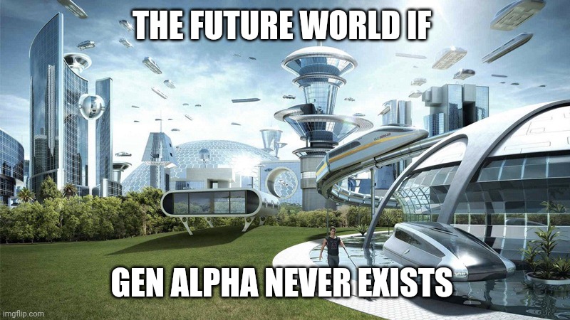 The future world if | THE FUTURE WORLD IF; GEN ALPHA NEVER EXISTS | image tagged in the future world if | made w/ Imgflip meme maker