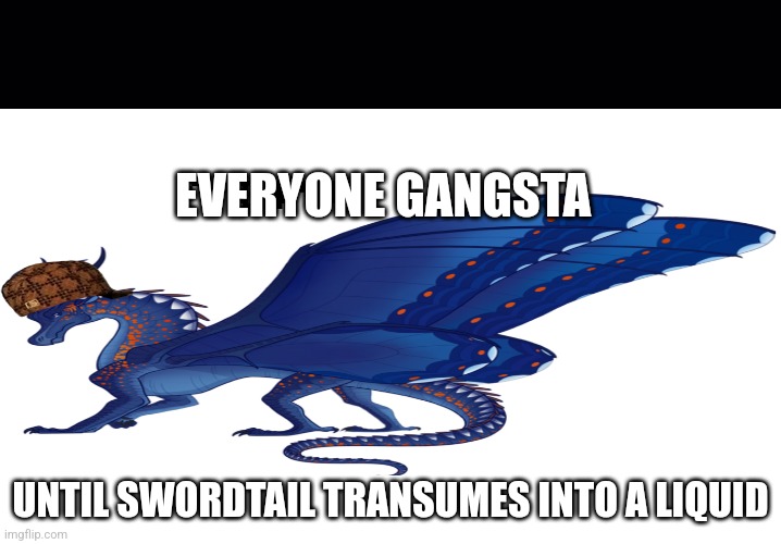 Liquid swordtail | EVERYONE GANGSTA; UNTIL SWORDTAIL TRANSUMES INTO A LIQUID | image tagged in liquid swordtail | made w/ Imgflip meme maker