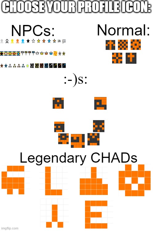Which one r u? | CHOOSE YOUR PROFILE ICON:; NPCs:; Normal:; :-)s:; Legendary CHADs | image tagged in imgflip users,npc,normal,chad,face,profile picture | made w/ Imgflip meme maker