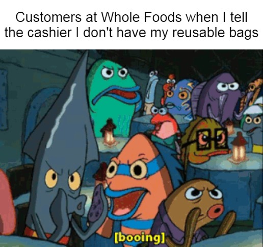 Customers at Whole Foods when I tell the cashier I don't have my reusable bags | image tagged in meme,memes,whole foods | made w/ Imgflip meme maker