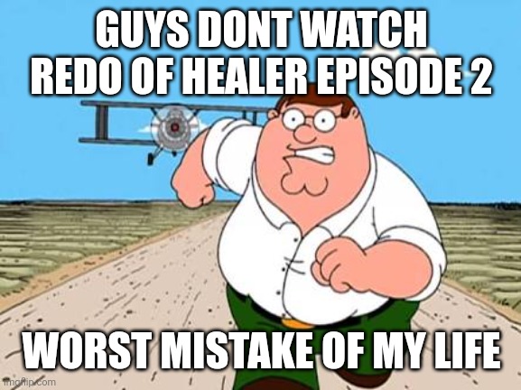 Peter griffin running away for a plane | GUYS DONT WATCH REDO OF HEALER EPISODE 2 WORST MISTAKE OF MY LIFE | image tagged in peter griffin running away for a plane | made w/ Imgflip meme maker