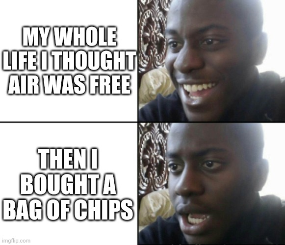 I thought air was free | MY WHOLE LIFE I THOUGHT AIR WAS FREE; THEN I BOUGHT A BAG OF CHIPS | image tagged in happy / shock | made w/ Imgflip meme maker