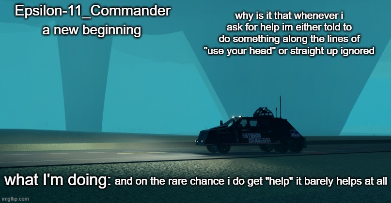 Epsilon-11_Commander's Twisted 1.21 announcement temp | why is it that whenever i ask for help im either told to do something along the lines of "use your head" or straight up ignored; and on the rare chance i do get "help" it barely helps at all | image tagged in epsilon-11_commander's twisted 1 21 announcement temp | made w/ Imgflip meme maker