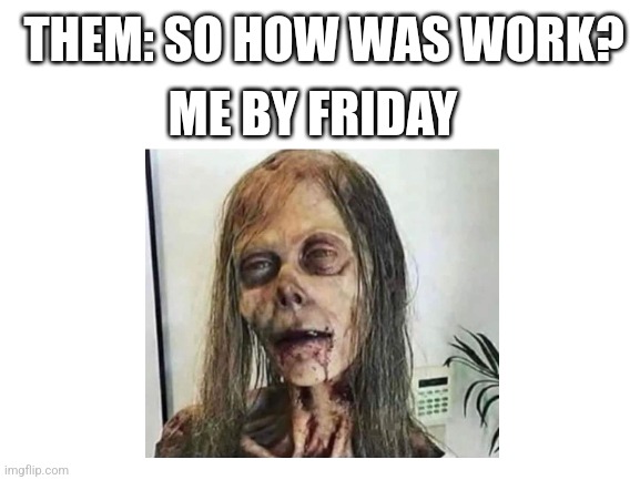 Blank White Template | THEM: SO HOW WAS WORK? ME BY FRIDAY | image tagged in zombies,zombie apocalypse,work,work sucks,yep | made w/ Imgflip meme maker