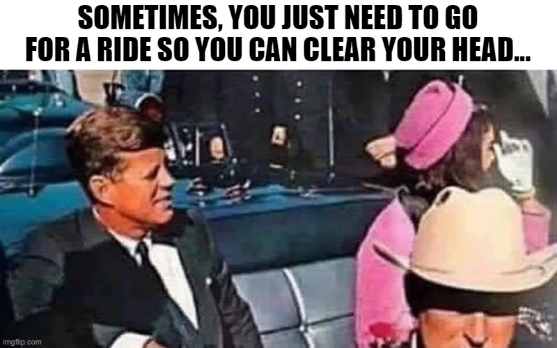 Clear Your Head | SOMETIMES, YOU JUST NEED TO GO FOR A RIDE SO YOU CAN CLEAR YOUR HEAD... | image tagged in jfk | made w/ Imgflip meme maker