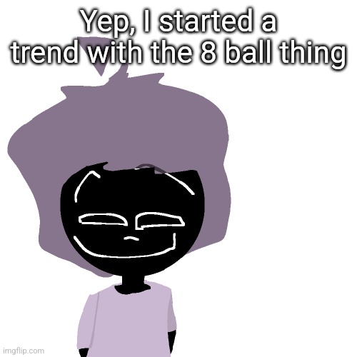 Grinning goober | Yep, I started a trend with the 8 ball thing | image tagged in grinning goober | made w/ Imgflip meme maker