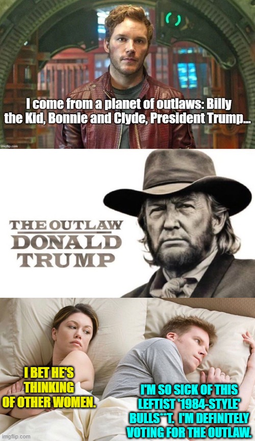 Internet memers are tearing leftists a new political a**hole as a result of this bogus verdict.. | I BET HE'S THINKING OF OTHER WOMEN. I'M SO SICK OF THIS LEFTIST '1984-STYLE' BULLS**T.  I'M DEFINITELY VOTING FOR THE OUTLAW. | image tagged in yep | made w/ Imgflip meme maker