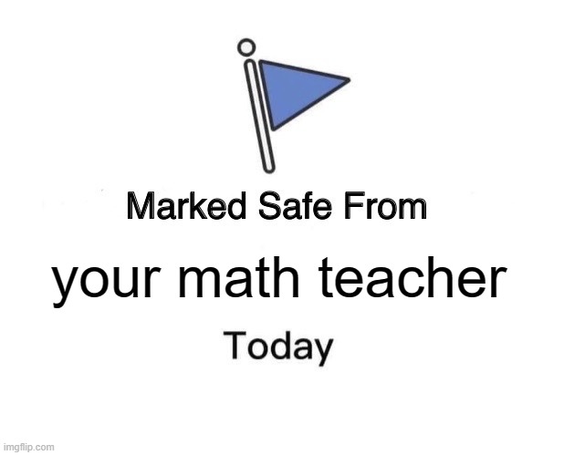 Marked Safe From Meme | your math teacher | image tagged in memes,marked safe from | made w/ Imgflip meme maker