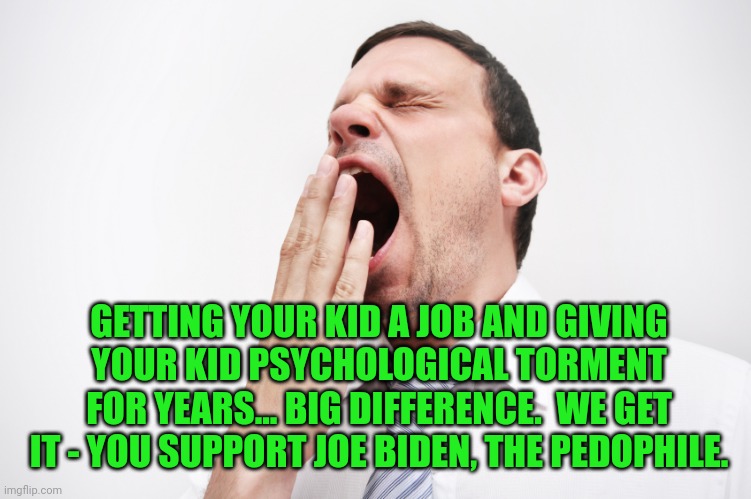 yawn | GETTING YOUR KID A JOB AND GIVING YOUR KID PSYCHOLOGICAL TORMENT FOR YEARS... BIG DIFFERENCE.  WE GET IT - YOU SUPPORT JOE BIDEN, THE PEDOPH | image tagged in yawn | made w/ Imgflip meme maker
