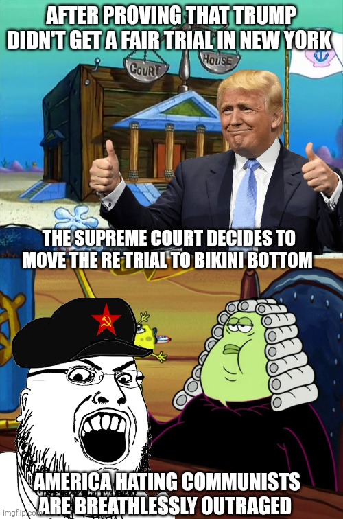 Donald Trump | AFTER PROVING THAT TRUMP DIDN'T GET A FAIR TRIAL IN NEW YORK; THE SUPREME COURT DECIDES TO MOVE THE RE TRIAL TO BIKINI BOTTOM; AMERICA HATING COMMUNISTS ARE BREATHLESSLY OUTRAGED | image tagged in donald trump | made w/ Imgflip meme maker