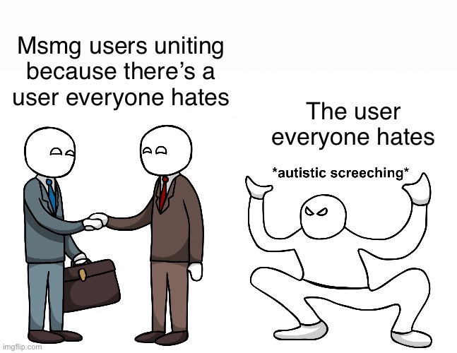 Autistic Screeching | Msmg users uniting because there’s a
user everyone hates; The user everyone hates | image tagged in autistic screeching | made w/ Imgflip meme maker