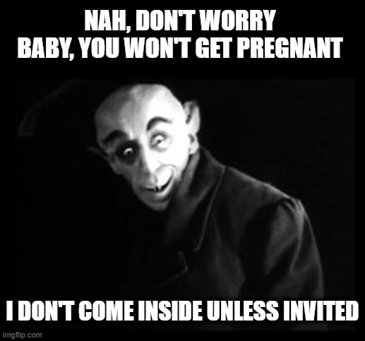 No Pregnant | NAH, DON'T WORRY BABY, YOU WON'T GET PREGNANT; I DON'T COME INSIDE UNLESS INVITED | image tagged in nosferatu | made w/ Imgflip meme maker