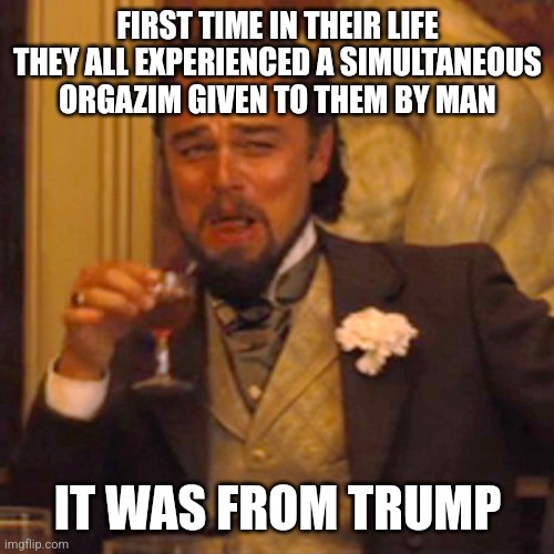 Laughing Leo Meme | FIRST TIME IN THEIR LIFE THEY ALL EXPERIENCED A SIMULTANEOUS ORGAZIM GIVEN TO THEM BY MAN IT WAS FROM TRUMP | image tagged in memes,laughing leo | made w/ Imgflip meme maker