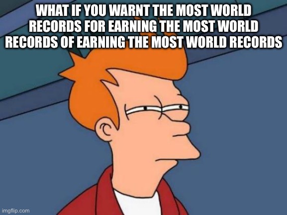 Futurama Fry | WHAT IF YOU WARNT THE MOST WORLD RECORDS FOR EARNING THE MOST WORLD RECORDS OF EARNING THE MOST WORLD RECORDS | image tagged in memes,futurama fry | made w/ Imgflip meme maker
