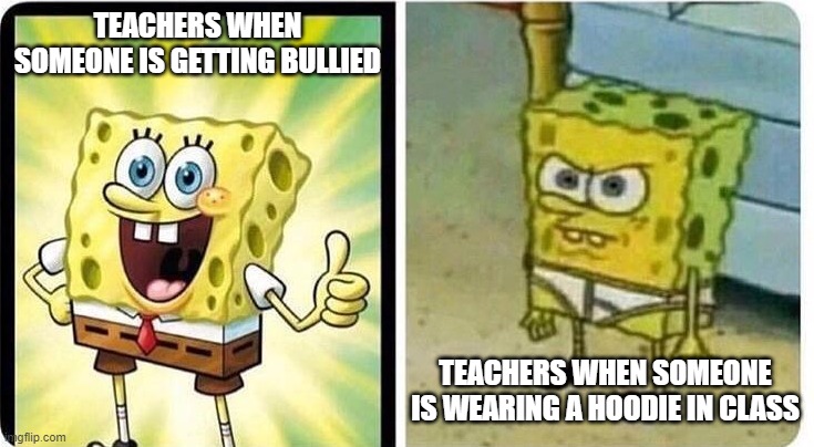 SPONGEBOB HAPPY THEN ANGRY | TEACHERS WHEN SOMEONE IS GETTING BULLIED; TEACHERS WHEN SOMEONE IS WEARING A HOODIE IN CLASS | image tagged in spongebob happy then angry | made w/ Imgflip meme maker