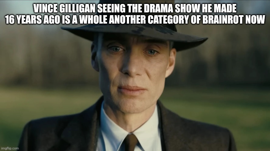 oppenheimer | VINCE GILLIGAN SEEING THE DRAMA SHOW HE MADE 16 YEARS AGO IS A WHOLE ANOTHER CATEGORY OF BRAINROT NOW | image tagged in oppenheimer | made w/ Imgflip meme maker