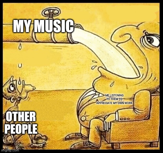 fat guy drinking water | MY MUSIC; ME LISTENING TO THEM TO APPRECIATE MY OWN WORK; OTHER PEOPLE | image tagged in fat guy drinking water | made w/ Imgflip meme maker