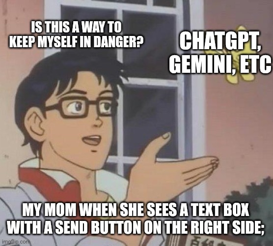 My mom is strict, and i don't like so. | IS THIS A WAY TO KEEP MYSELF IN DANGER? CHATGPT, GEMINI, ETC; MY MOM WHEN SHE SEES A TEXT BOX
WITH A SEND BUTTON ON THE RIGHT SIDE; | image tagged in memes,is this a pigeon,strict parents,chatbots | made w/ Imgflip meme maker