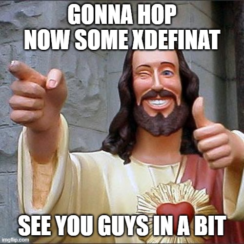 Buddy Christ | GONNA HOP NOW SOME XDEFINAT; SEE YOU GUYS IN A BIT | image tagged in memes,buddy christ | made w/ Imgflip meme maker