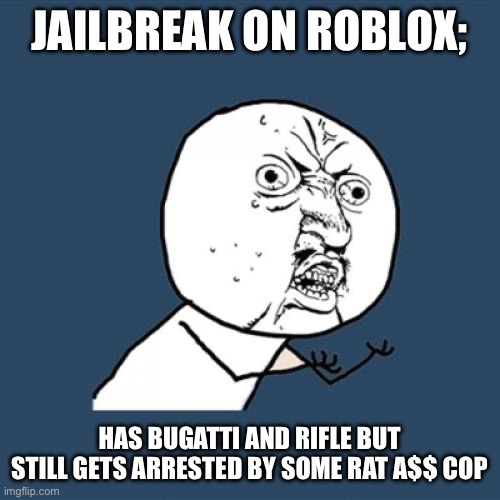 i fu#king hate when this happens | JAILBREAK ON ROBLOX;; HAS BUGATTI AND RIFLE BUT STILL GETS ARRESTED BY SOME RAT A$$ COP | image tagged in memes,y u no | made w/ Imgflip meme maker