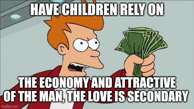 Secondary | HAVE CHILDREN RELY ON; THE ECONOMY AND ATTRACTIVE OF THE MAN, THE LOVE IS SECONDARY | image tagged in memes,shut up and take my money fry | made w/ Imgflip meme maker
