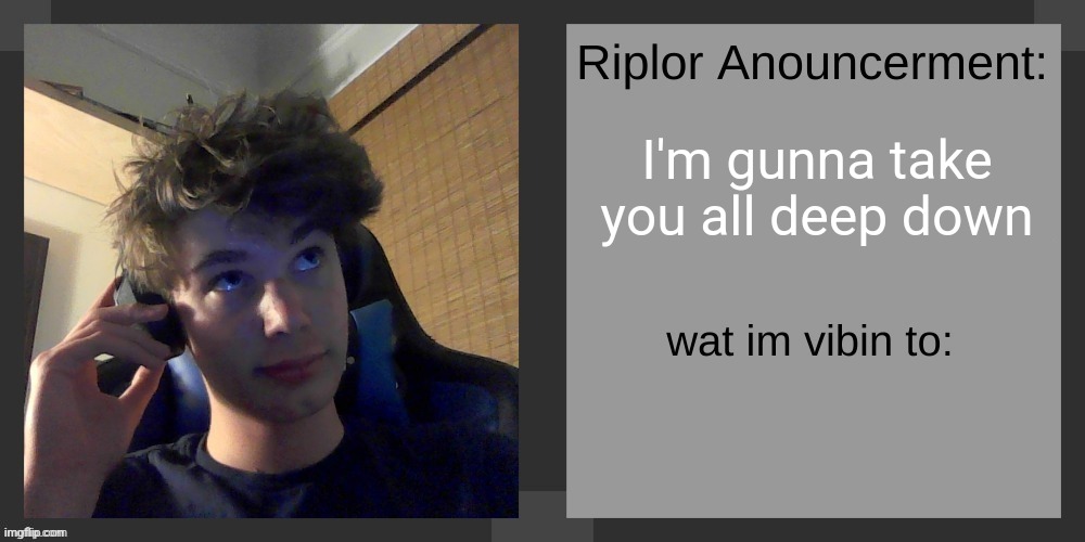 riplos announcement temp ver 3 1 | I'm gunna take you all deep down | image tagged in riplos announcement temp ver 3 1 | made w/ Imgflip meme maker