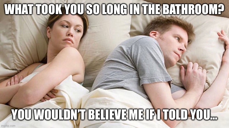 Bathroom breakup | WHAT TOOK YOU SO LONG IN THE BATHROOM? YOU WOULDN’T BELIEVE ME IF I TOLD YOU… | image tagged in couple he must be thinking about x | made w/ Imgflip meme maker