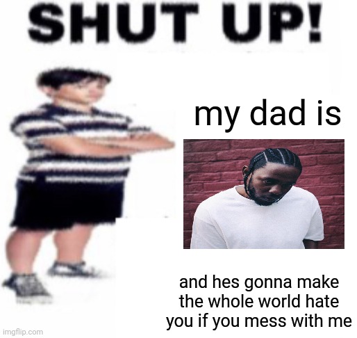shut up | my dad is; and hes gonna make the whole world hate you if you mess with me | image tagged in shut up,kendrick lamar | made w/ Imgflip meme maker
