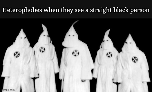 They do a racism | Heterophobes when they see a straight black person | image tagged in kkk | made w/ Imgflip meme maker
