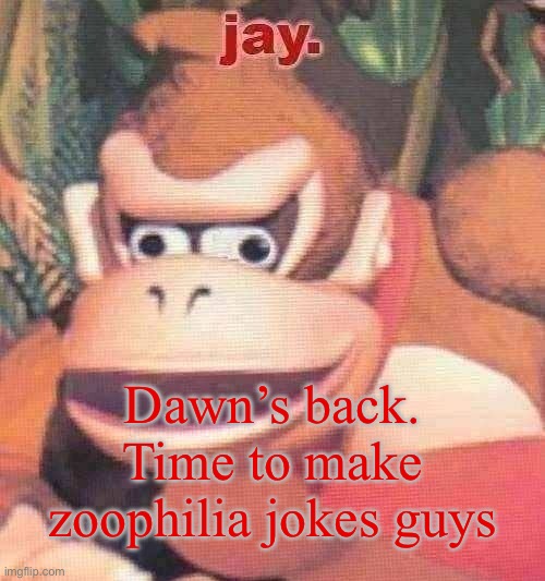jay. announcement temp | Dawn’s back. Time to make zoophilia jokes guys | image tagged in jay announcement temp | made w/ Imgflip meme maker