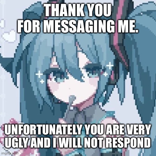 Judgemental miku :3 | THANK YOU FOR MESSAGING ME. UNFORTUNATELY YOU ARE VERY UGLY AND I WILL NOT RESPOND | image tagged in pixel miku | made w/ Imgflip meme maker