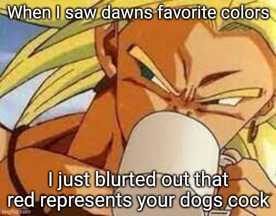 Broly's morning coffee | When I saw dawns favorite colors; I just blurted out that red represents your dogs cock | image tagged in broly's morning coffee | made w/ Imgflip meme maker