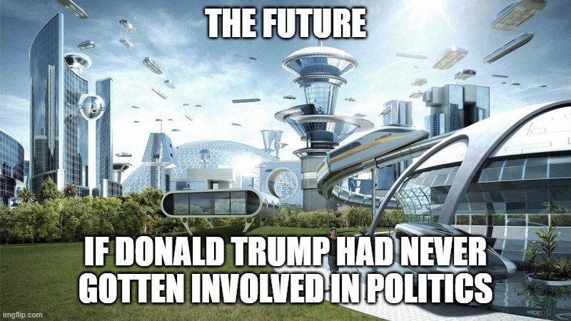The future world if | THE FUTURE; IF DONALD TRUMP HAD NEVER GOTTEN INVOLVED IN POLITICS | image tagged in the future world if | made w/ Imgflip meme maker