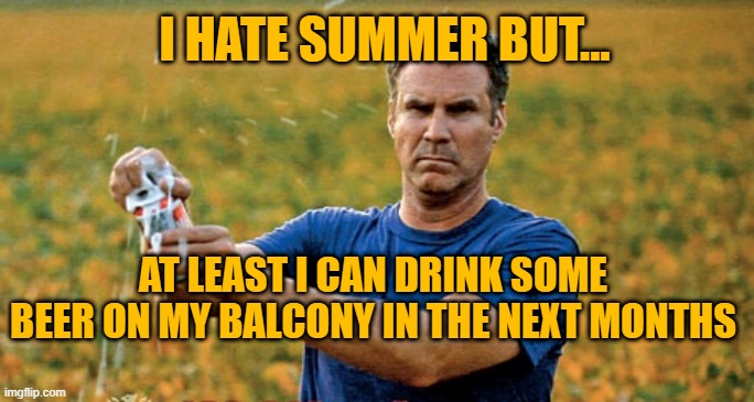 Will Ferrell Beer Meme | I HATE SUMMER BUT... AT LEAST I CAN DRINK SOME BEER ON MY BALCONY IN THE NEXT MONTHS | image tagged in will ferrell beer meme | made w/ Imgflip meme maker