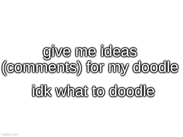 idk what to doodle | give me ideas (comments) for my doodle; idk what to doodle | image tagged in doodle | made w/ Imgflip meme maker