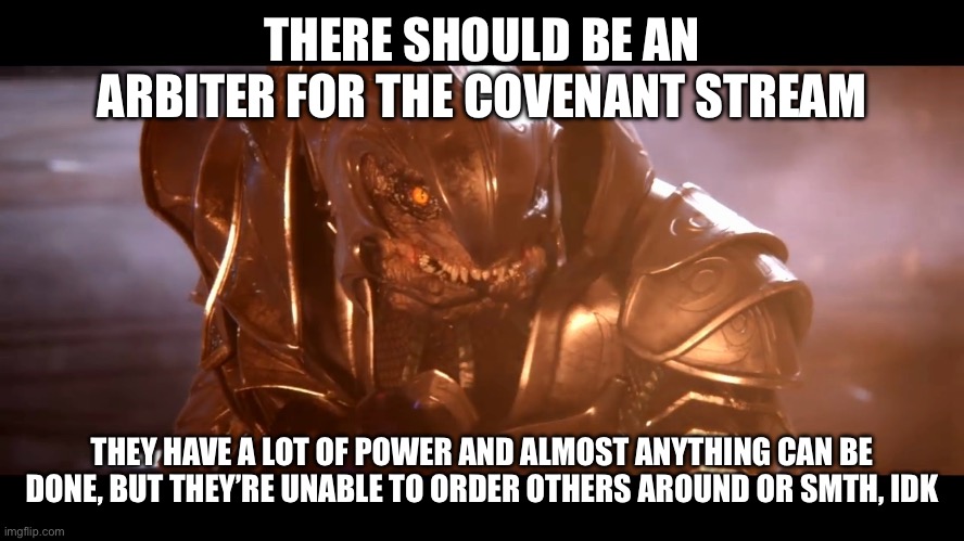 Arbiter When You Realize | THERE SHOULD BE AN ARBITER FOR THE COVENANT STREAM; THEY HAVE A LOT OF POWER AND ALMOST ANYTHING CAN BE DONE, BUT THEY’RE UNABLE TO ORDER OTHERS AROUND OR SMTH, IDK | image tagged in arbiter when you realize | made w/ Imgflip meme maker