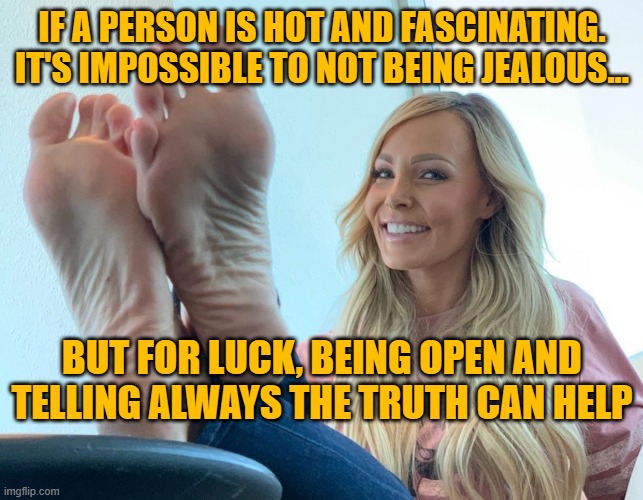 IF A PERSON IS HOT AND FASCINATING. IT'S IMPOSSIBLE TO NOT BEING JEALOUS... BUT FOR LUCK, BEING OPEN AND TELLING ALWAYS THE TRUTH CAN HELP | made w/ Imgflip meme maker