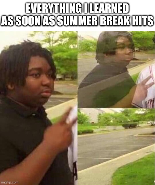 I never know what to title these. | EVERYTHING I LEARNED AS SOON AS SUMMER BREAK HITS | image tagged in disappearing,school | made w/ Imgflip meme maker