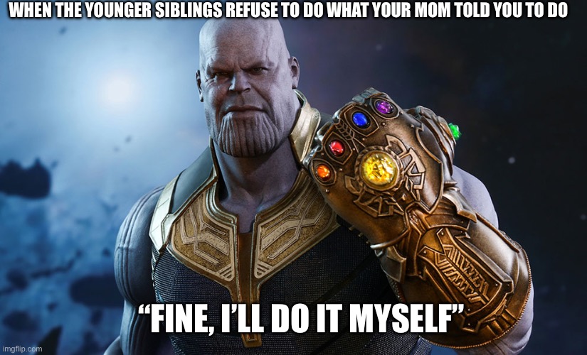 But she told you | WHEN THE YOUNGER SIBLINGS REFUSE TO DO WHAT YOUR MOM TOLD YOU TO DO; “FINE, I’LL DO IT MYSELF” | image tagged in thanos | made w/ Imgflip meme maker