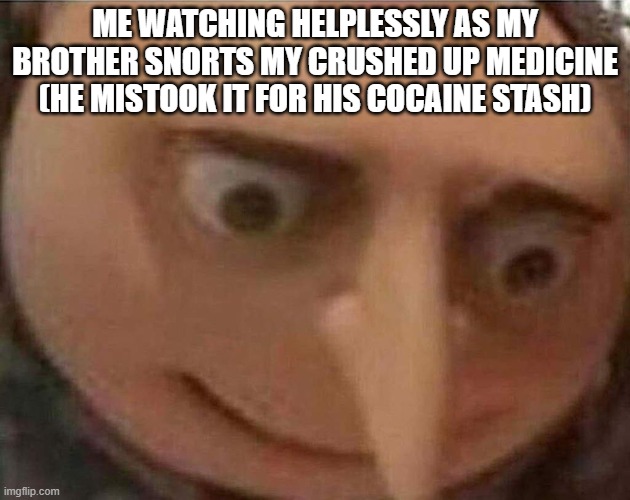 Don't question how out of pocket it is, please | ME WATCHING HELPLESSLY AS MY BROTHER SNORTS MY CRUSHED UP MEDICINE (HE MISTOOK IT FOR HIS COCAINE STASH) | image tagged in gru meme | made w/ Imgflip meme maker