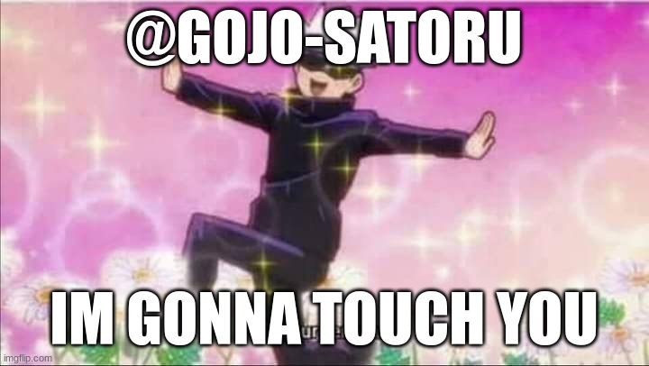 Jujutsu Kaisen Satoru Gojo I'll murder you! | @GOJO-SATORU; IM GONNA TOUCH YOU | image tagged in jujutsu kaisen satoru gojo i'll murder you | made w/ Imgflip meme maker