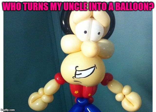 WHO TURNS MY UNCLE INTO A BALLOON? | made w/ Imgflip meme maker