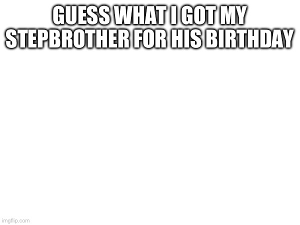 GUESS WHAT I GOT MY STEPBROTHER FOR HIS BIRTHDAY | made w/ Imgflip meme maker