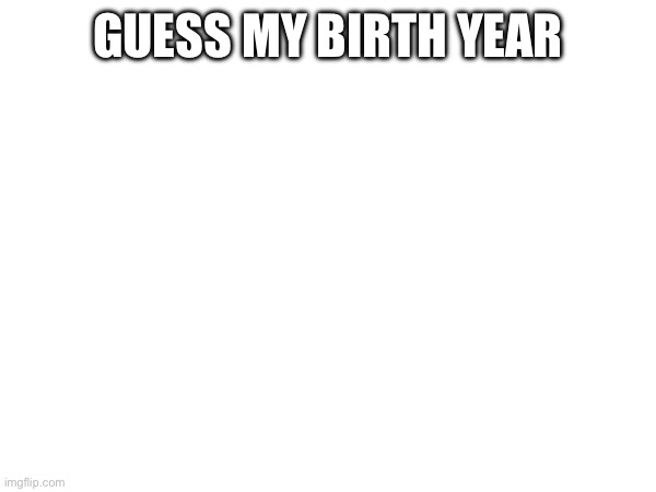 GUESS MY BIRTH YEAR | made w/ Imgflip meme maker