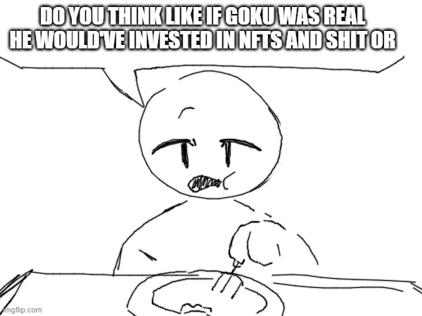 date night what do i say to my boyfriend | DO YOU THINK LIKE IF GOKU WAS REAL HE WOULD'VE INVESTED IN NFTS AND SHIT OR | made w/ Imgflip meme maker
