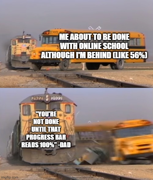 hey, at least you get more time to do schoolwork! | ME ABOUT TO BE DONE WITH ONLINE SCHOOL ALTHOUGH I'M BEHIND (LIKE 56%); "YOU'RE NOT DONE UNTIL THAT PROGRESS BAR READS 100%" -DAD | image tagged in a train hitting a school bus | made w/ Imgflip meme maker