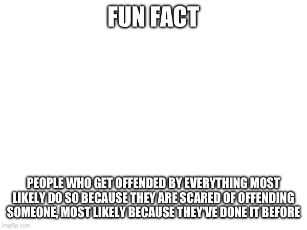 FUN FACT; PEOPLE WHO GET OFFENDED BY EVERYTHING MOST LIKELY DO SO BECAUSE THEY ARE SCARED OF OFFENDING SOMEONE, MOST LIKELY BECAUSE THEY'VE DONE IT BEFORE | made w/ Imgflip meme maker